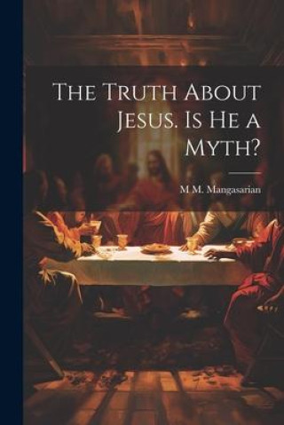 Knjiga The Truth About Jesus. Is he a Myth? M M. 1859-1943 Mangasarian
