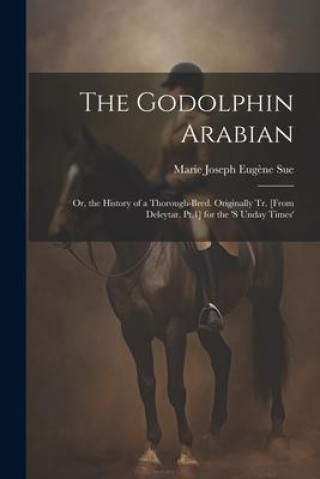 Książka The Godolphin Arabian: Or, the History of a Thorough-Bred. Originally Tr. [From Deleytar. Pt.1] for the 's Unday Times' 