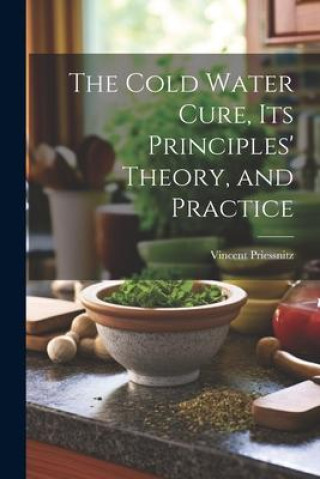 Libro The Cold Water Cure, Its Principles' Theory, and Practice Vincent Priessnitz