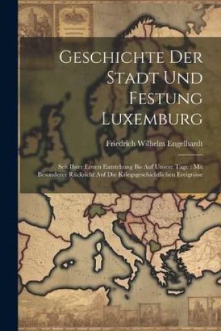 Книга Geschichte Der Stadt Und Festung Luxemburg: Seit Ihrer Ersten Entstehung Bis Auf Unsere Tage: Mit Besonderer Rücksicht Auf Die Kriegsgeschichtlichen E 