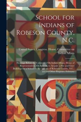 Kniha School for Indians of Robeson County, N.C.: Hearings Before the Committee On Indian Affairs, House of Representatives, On S. 3258, to Acquire a Site a 
