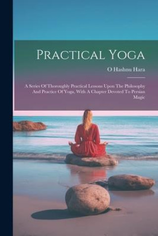 Kniha Practical Yoga: A Series Of Thoroughly Practical Lessons Upon The Philosophy And Practice Of Yoga, With A Chapter Devoted To Persian M 