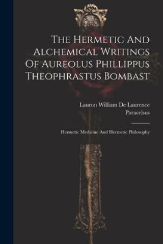 Book The Hermetic And Alchemical Writings Of Aureolus Phillippus Theophrastus Bombast: Hermetic Medicine And Hermetic Philosophy Lauron William De Laurence