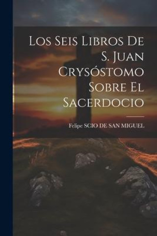 Knjiga Los Seis Libros De S. Juan Crysóstomo Sobre El Sacerdocio Felipe SCIO DE SAN MIGUEL
