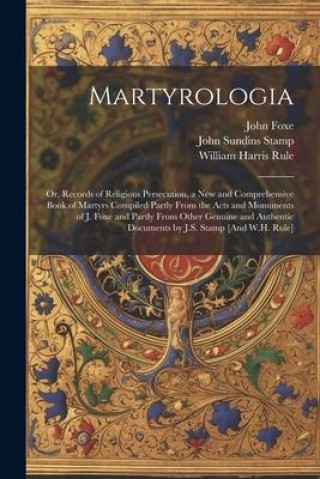 Kniha Martyrologia; Or, Records of Religious Persecution, a New and Comprehensive Book of Martyrs Compiled Partly From the Acts and Monuments of J. Foxe and John Foxe
