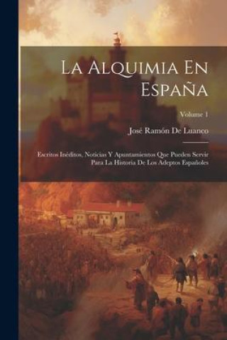 Kniha La Alquimia En Espa?a: Escritos Inéditos, Noticias Y Apuntamientos Que Pueden Servir Para La Historia De Los Adeptos Espa?oles; Volume 1 