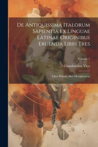 Book De Antiquissima Italorum Sapientia Ex Linguae Latinae Originibus Eruenda Libri Tres: Liber Primus, Sive Metaphysicus; Volume 1 