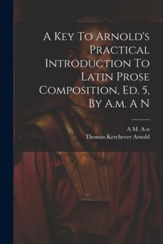 Книга A Key To Arnold's Practical Introduction To Latin Prose Composition, Ed. 5, By A.m. A N Thomas Kerchever Arnold
