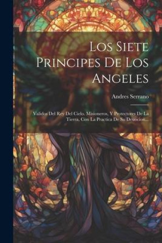 Buch Los Siete Principes De Los Angeles: Validos Del Rey Del Cielo. Misioneros, Y Protectores De La Tierra, Con La Practica De Su Deuocion... Andres Serrano ((S.I.))