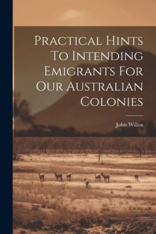 Knjiga Practical Hints To Intending Emigrants For Our Australian Colonies John Willox