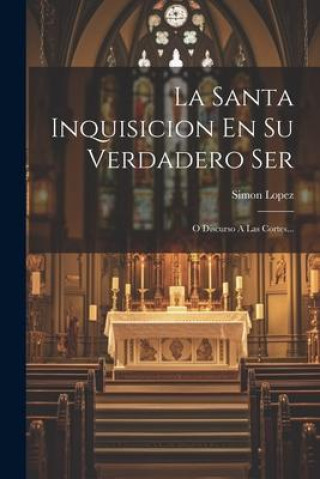 Kniha La Santa Inquisicion En Su Verdadero Ser: O Discurso A Las Cortes... Simon Lopez