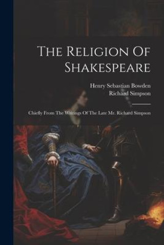 Kniha The Religion Of Shakespeare: Chiefly From The Writings Of The Late Mr. Richard Simpson Henry Sebastian Bowden