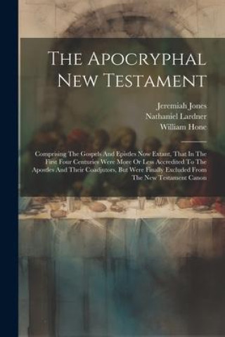 Kniha The Apocryphal New Testament: Comprising The Gospels And Epistles Now Extant, That In The First Four Centuries Were More Or Less Accredited To The A Jeremiah Jones