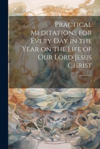 Könyv Practical Meditations for Every day in the Year on the Life of Our Lord Jesus Christ: 2 