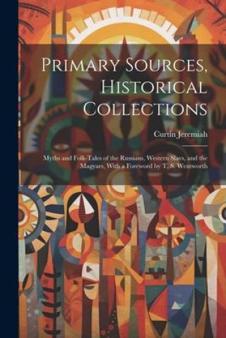 Buch Primary Sources, Historical Collections: Myths and Folk-tales of the Russians, Western Slavs, and the Magyars, With a Foreword by T. S. Wentworth 