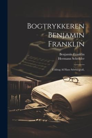 Carte Bogtrykkeren Benjamin Franklin; Uddrag af Hans Selvbiografi, Hermann Scheibler