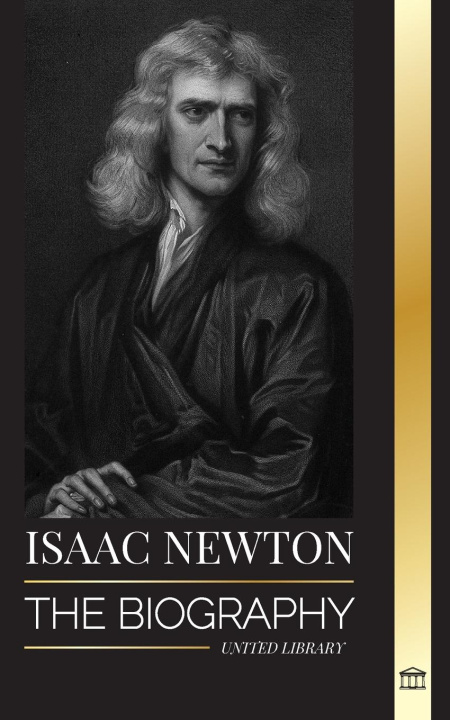 Kniha Isaac Newton: The Biography of an an English mathematician, physicist, astronomer and his Principia Philosophy 