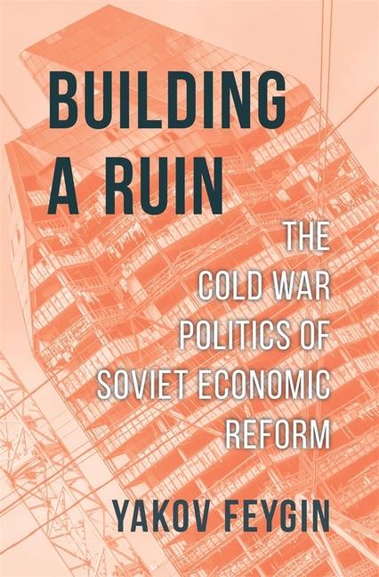 Kniha Building a Ruin – The Cold War Politics of Soviet Economic Reform Yakov Feygin