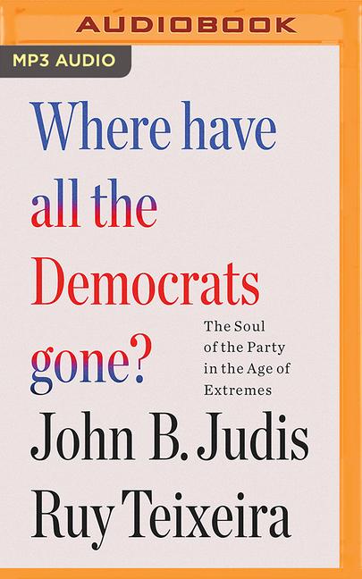 Digital Where Have All the Democrats Gone?: The Soul of the Party in the Age of Extremes Ruy Teixeira
