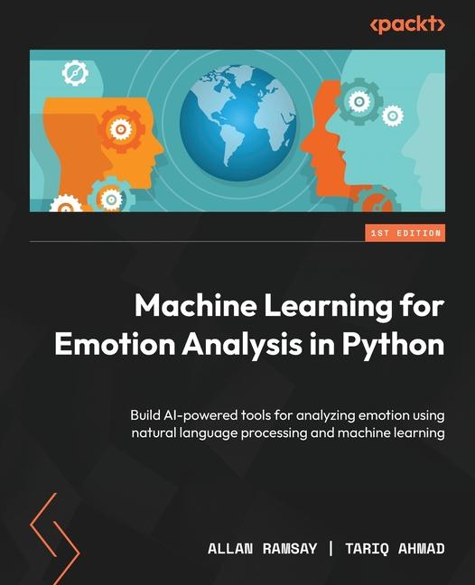 Knjiga Machine Learning for Emotion Analysis in Python: Build AI-powered tools for analyzing emotion using natural language processing and machine learning Tariq Ahmad