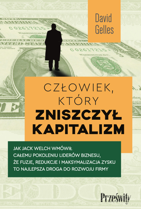 Kniha Człowiek, który zniszczył kapitalizm. Jak Jack Welch wmówił całemu pokoleniu liderów biznesu, że fuzje, redukcje i maksymalizacja zysku to najlepsza d David Gelles