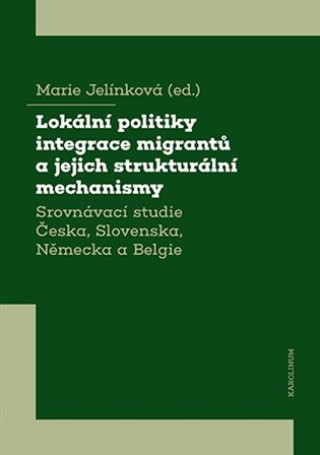 Könyv Lokální politiky integrace migrantů a jejich strukturální mechanismy - Srovnávací studie Česka, Slovenska, Německa a Belgie Marie Jelínková