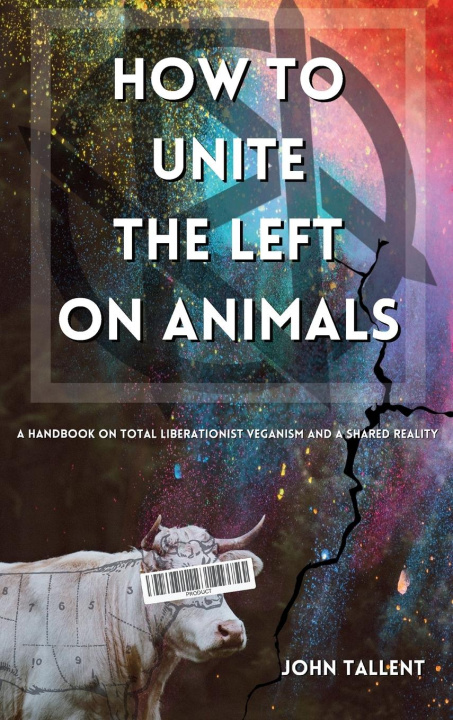 Book How to Unite the Left on Animals: A Handbook for Total Liberationist Veganism and a Shared Reality 