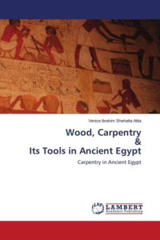 Knjiga Wood, Carpentry & Its Tools in Ancient Egypt Venice Ibrahim Shehatta Attia