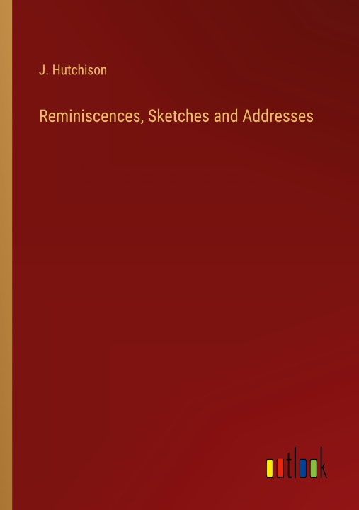 Knjiga Reminiscences, Sketches and Addresses J. Hutchison
