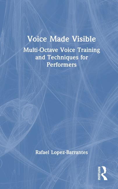 Book Voice Made Visible: Multi-Octave Voice Training and Techniques for Performers Rafael Lopez-Barrantes