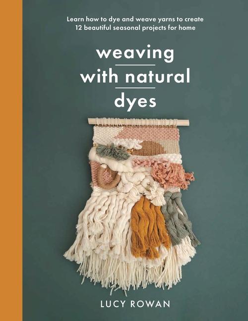 Carte Weaving with Natural Dyes: Learn How to Dye and Weave Yarns to Create 12 Beautiful Seasonal Projects for Home 