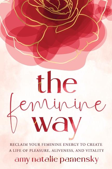 Книга The Feminine Way: Reclaim your feminine energy to create a life of pleasure, aliveness, and vitality 