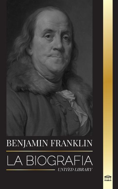 Kniha Benjamin Franklin: La biografía del primer americano, estadista durante la Revolución, padre fundador de los Estados Unidos 