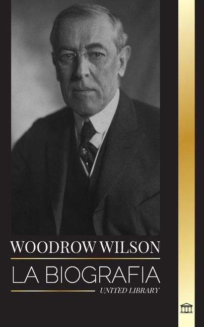 Carte Woodrow Wilson: La biografía del 28° presidente moralista estadounidense, sus afanes propagandísticos y una nueva democracia 