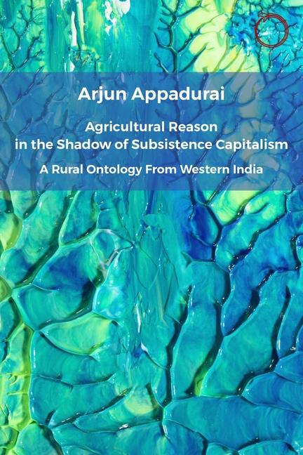 Carte The Agricultural Reason in the Shadow of Subsist – A Rural Ontology from Western India. Arjun Appadurai