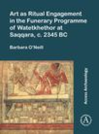 Kniha Art as Ritual Engagement in the Funerary Programme of Watetkhethor at Saqqara, c. 2345 BC O'Neill