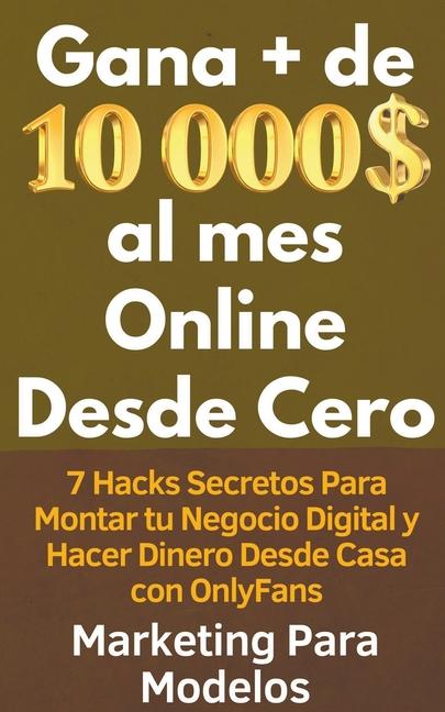 Book Gana + de 10 000 $ al mes Online Desde Cero 7 Hacks Secretos Para Montar tu Negocio Digital y Hacer Dinero Desde Casa con OnlyFans 