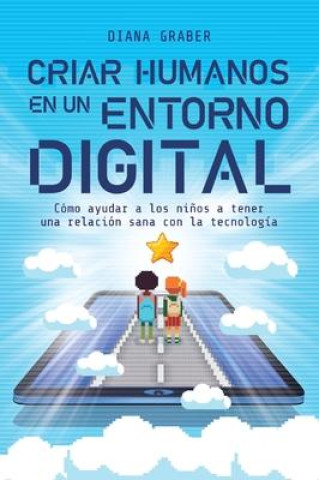 Knjiga Criar Humanos En Un Entorno Digital: Cómo Ayudar a Los Ni?os a Tener Una Relación Sana Con La Tecnología 