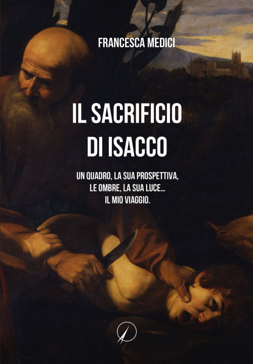 Kniha sacrificio di Isacco. Un quadro, la sua prospettiva, le ombre, la sua luce... Il mio viaggio. Francesca Medici