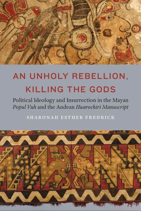 Kniha An Unholy Rebellion, Killing the Gods – Political Ideology and Insurrection in the Mayan Popul Vuh and the Andean Huarochiri Manuscript Sharonah Esther Fredrick