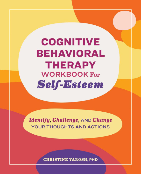 Könyv Cognitive Behavioral Therapy Workbook for Self-Esteem: Identify, Challenge, and Change Your Thoughts and Actions 