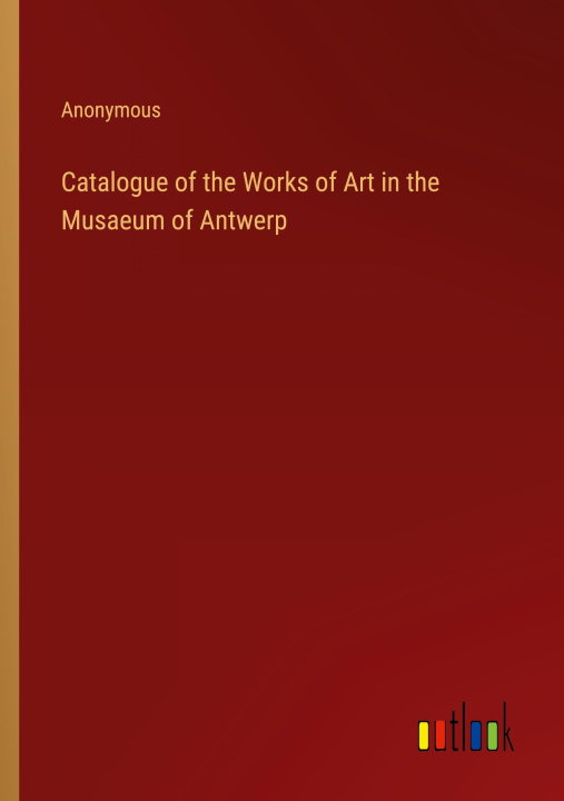Kniha Catalogue of the Works of Art in the Musaeum of Antwerp 