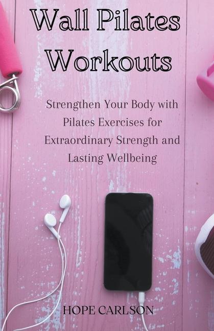 Книга Wall Pilates Workouts Strengthen Your Body with Pilates Exercises for Extraordinary Strength and Lasting Wellbeing 