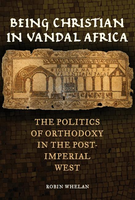 Buch Being Christian in Vandal Africa – The Politics of Orthodoxy in the Post–Imperial West Robin Whelan