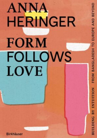 Kniha Form Follows Love – Building by Intuition – from Bangladesh to Europe and Beyond Anna Heringer