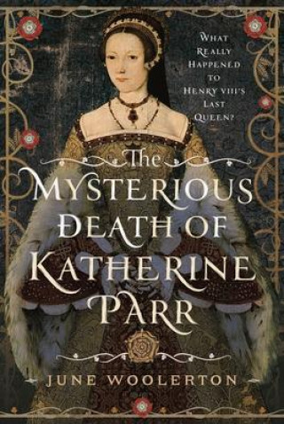 Könyv The Mysterious Death of Katherine Parr: What Really Happened to Henry VIII's Last Queen? 