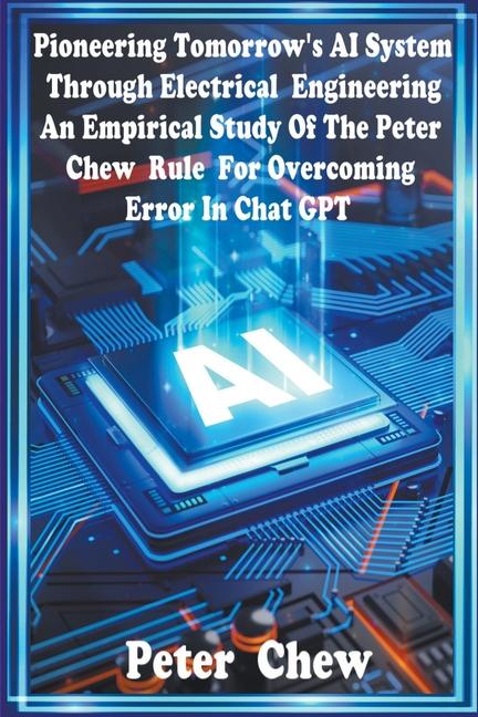 Książka Pioneering Tomorrow's AI System Through   Electrical Engineering.  An Empirical  Study  Of  The Peter Chew Rule  For Overcoming Error In Chat GPT 