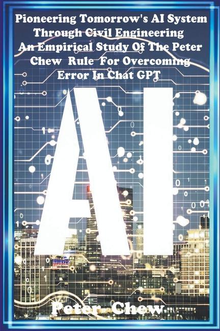 Книга Pioneering Tomorrow's AI System Through Civil  Engineering An Empirical  Study  Of  The Peter Chew Rule For Overcoming Error In Chat GPT 