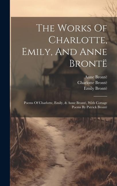 Carte The Works Of Charlotte, Emily, And Anne Brontë: Poems Of Charlotte, Emily, & Anne Brontë, With Cottage Poems By Patrick Brontë Emily Brontë