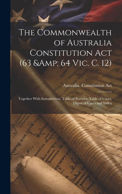 Książka The Commonwealth of Australia Constitution act (63 & 64 Vic. c. 12): Together With Introduction, Table of Statutes, Table of Cases, Digest of Cases an 